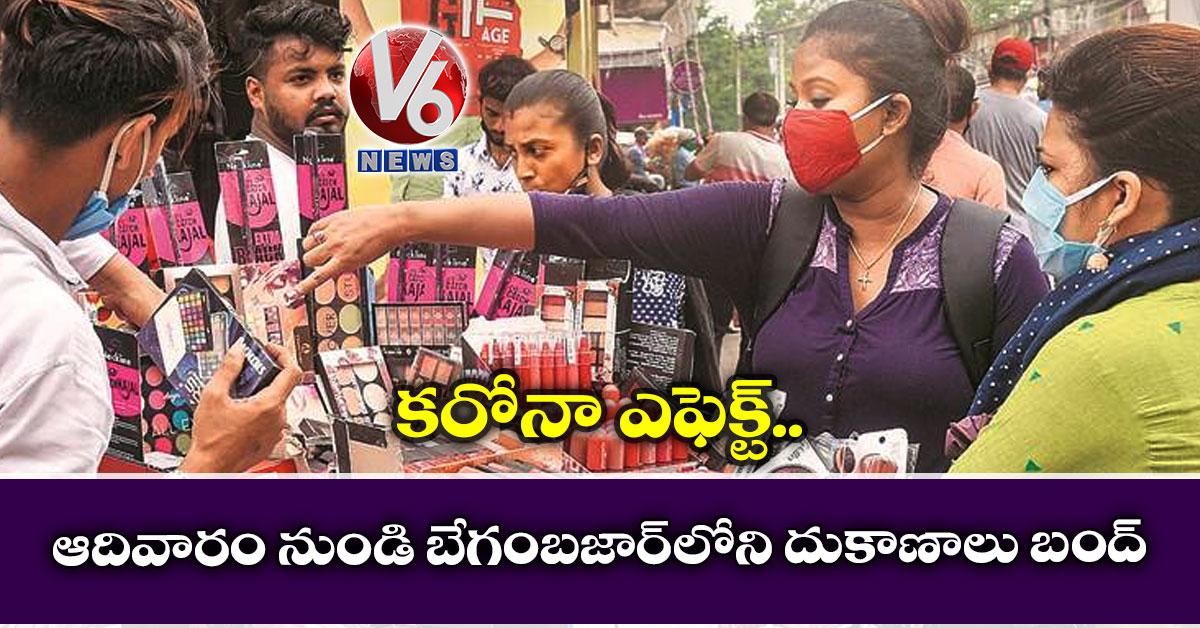 క‌రోనా ఎఫెక్ట్: ఆదివారం నుండి బేగంబ‌జార్‌లోని దుకాణాలు బంద్‌