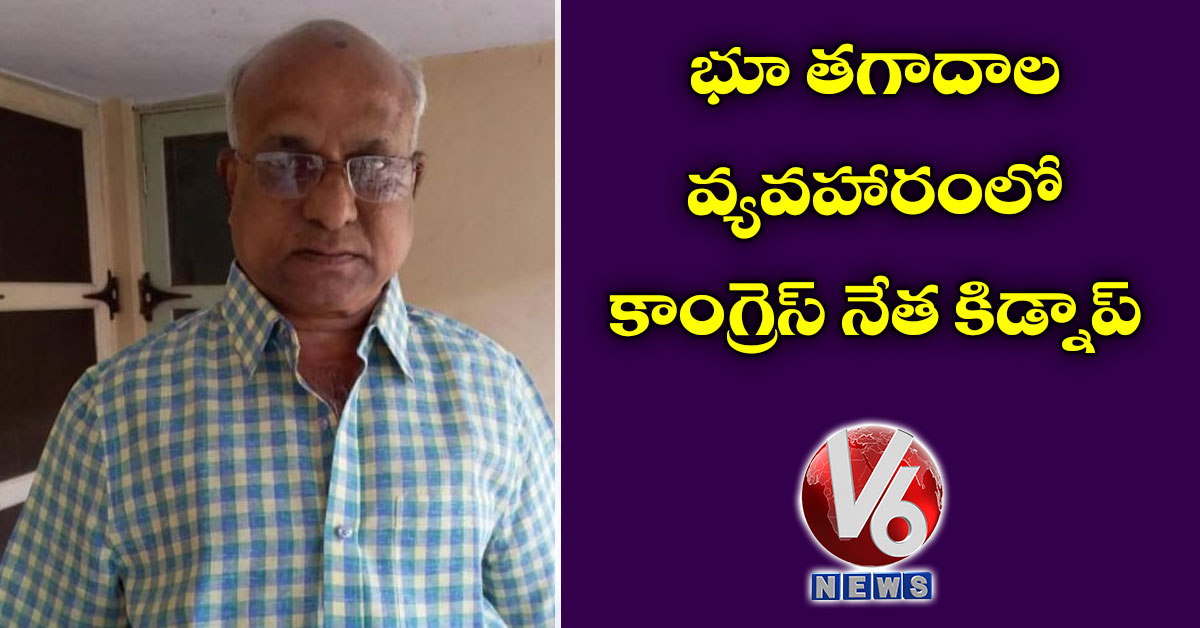 భూ తగాదాల వ్య‌వ‌హారంలో కాంగ్రెస్ నేత కిడ్నాప్