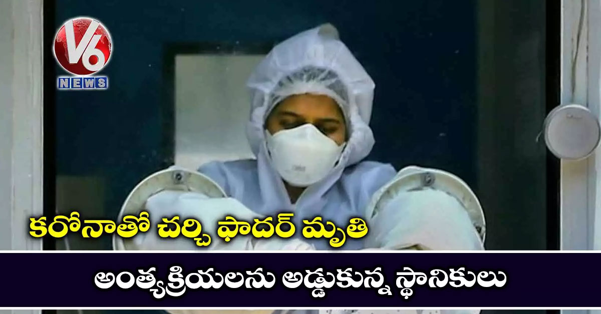కరోనాతో చర్చి ఫాదర్ మృతి.. అంత్యక్రియలను అడ్డుకున్న స్థానికులు
