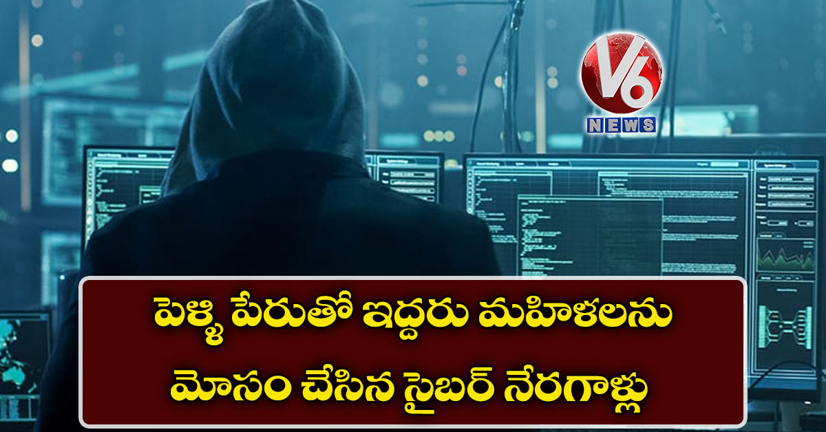 పెళ్ళి పేరుతో ఇద్దరు మహిళలను మోసం చేసిన సైబర్ నేరగాళ్లు