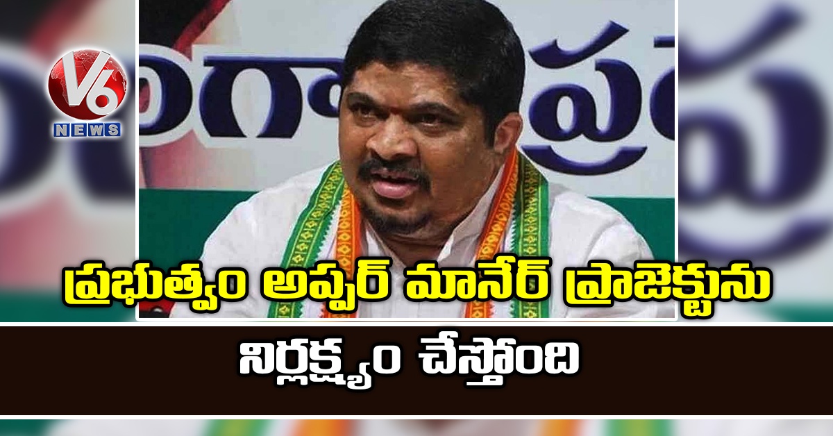 ప్రభుత్వం అప్పర్ మానేర్ ప్రాజెక్టును నిర్లక్ష్యం చేస్తోంది