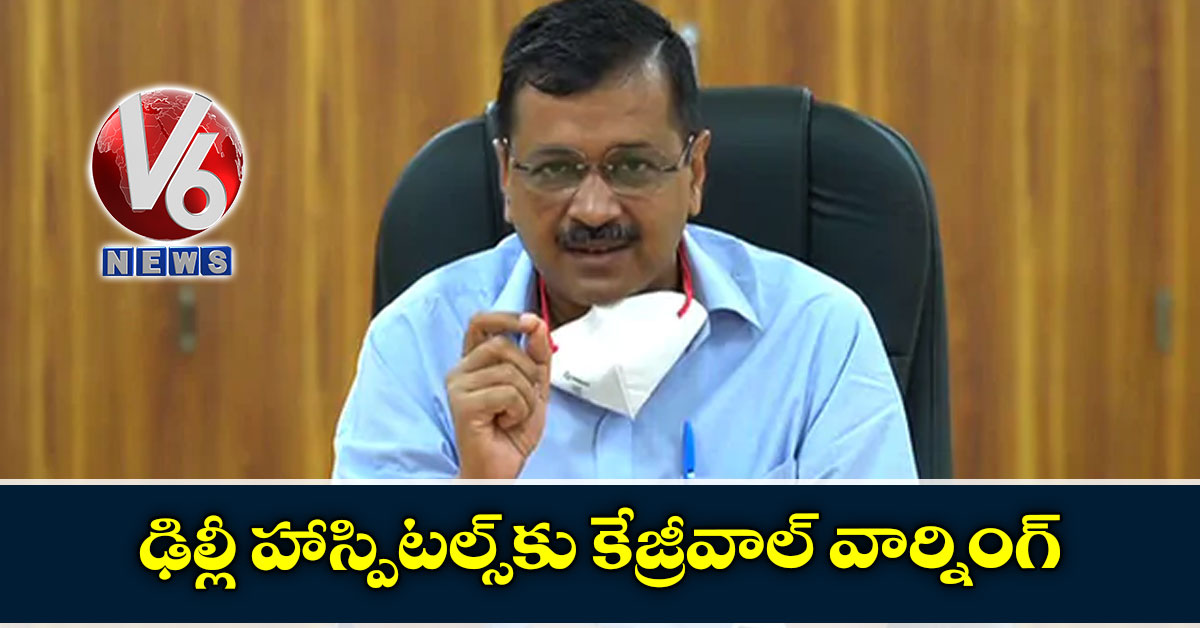 ఢిల్లీ హాస్పిటల్స్కు కేజ్రీవాల్ వార్నింగ్