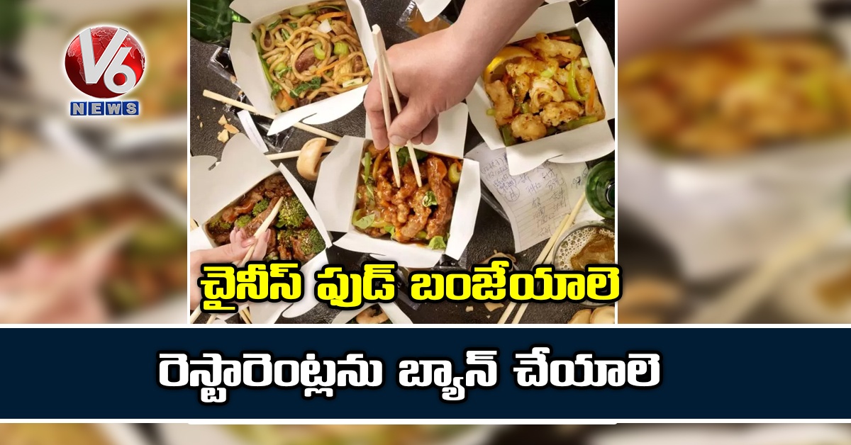 చైనీస్ ఫుడ్ బంజేయాలె.. రెస్టారెంట్లను బ్యాన్ చేయాలె
