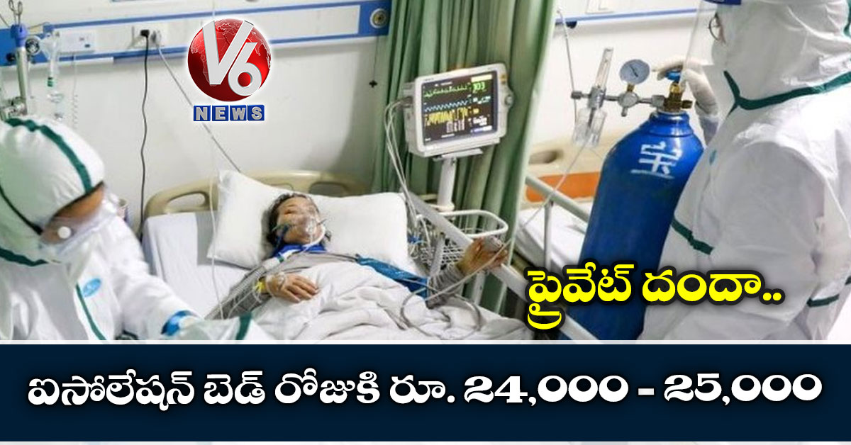 ప్రైవేట్ దందా.. ఐసోలేషన్ బెడ్ రోజుకి రూ. 24,000-25,000