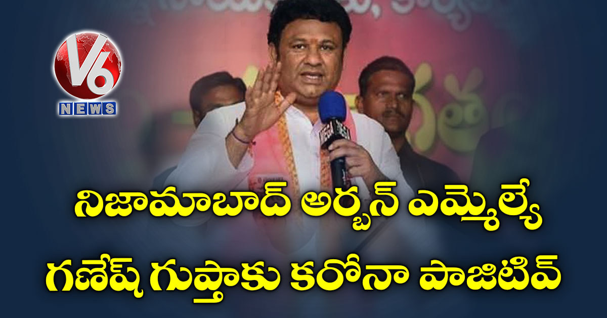 నిజామాబాద్ అర్బన్ ఎమ్మెల్యే గణేష్ గుప్తాకు కరోనా పాజిటివ్
