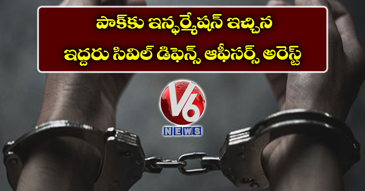 పాక్కు ఇన్ఫర్మేషన్ ఇచ్చిన ఇద్దరు సివిల్ డిఫెన్స్ ఆఫీసర్స్ అరెస్ట్