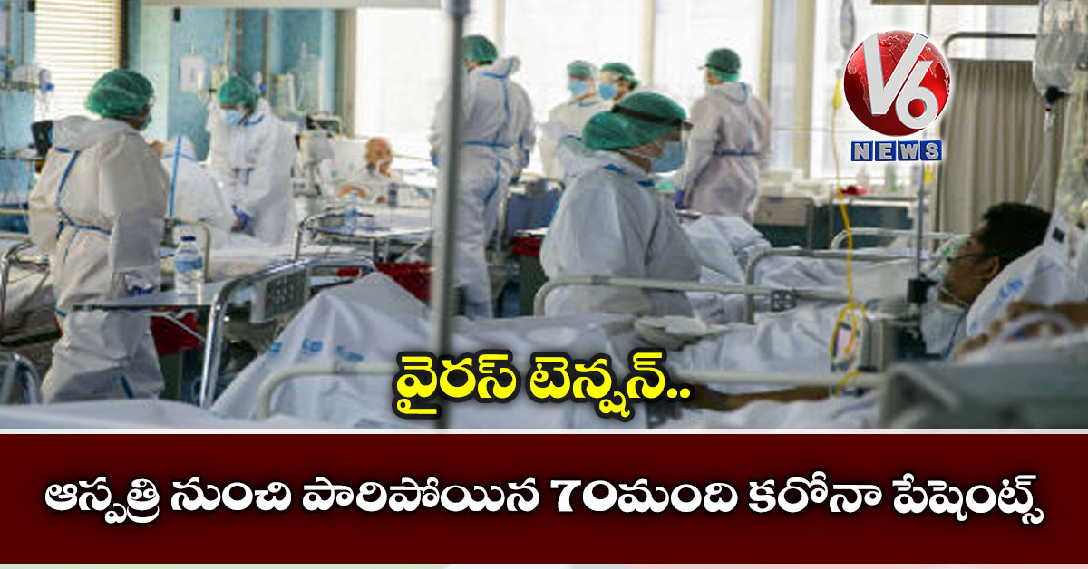 వైరస్ టెన్షన్ : ఆస్పత్రి నుంచి పారిపోయిన 70మంది కరోనా పేషెంట్స్