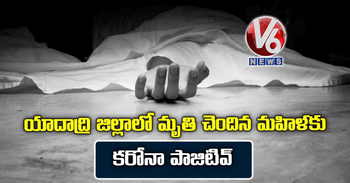 యాదాద్రి జిల్లాలో మృతి చెందిన మహిళకు కరోనా పాజిటివ్