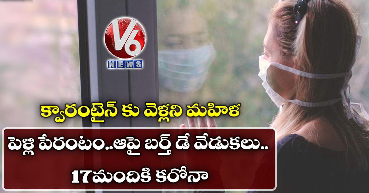 క్వారంటైన్ కు వెళ్లని మహిళ : పెళ్లి పేరంటం..ఆపై బర్త్ డే వేడుకలు..17మందికి కరోనా