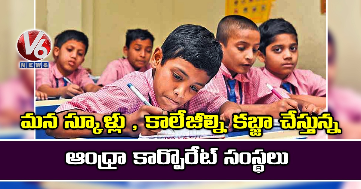 మన స్కూళ్లు , కాలేజీల్ని కబ్జా చేస్తున్న ఆంధ్రా కార్పొరేట్ సంస్థలు