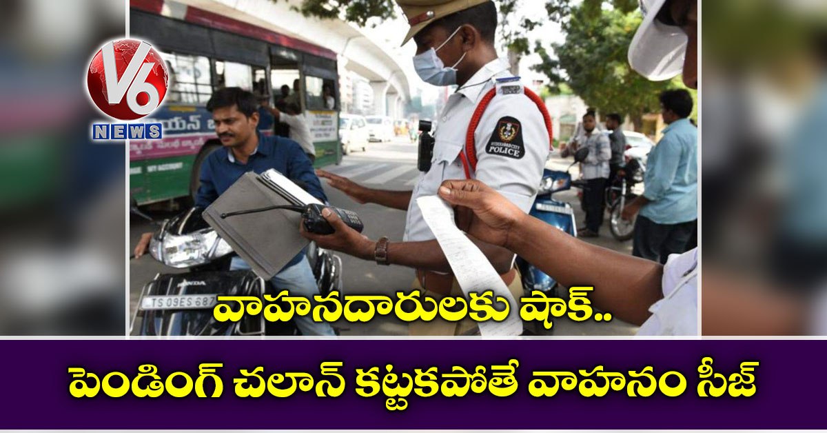 వాహనదారులకు షాక్.. పెండింగ్ చలాన్ కట్టకపోతే వాహనం సీజ్