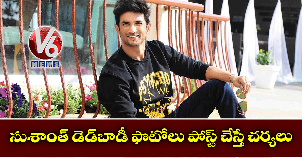 సుశాంత్ డెడ్​బాడీ ఫొటోలు పోస్ట్ చేస్తే చర్యలు