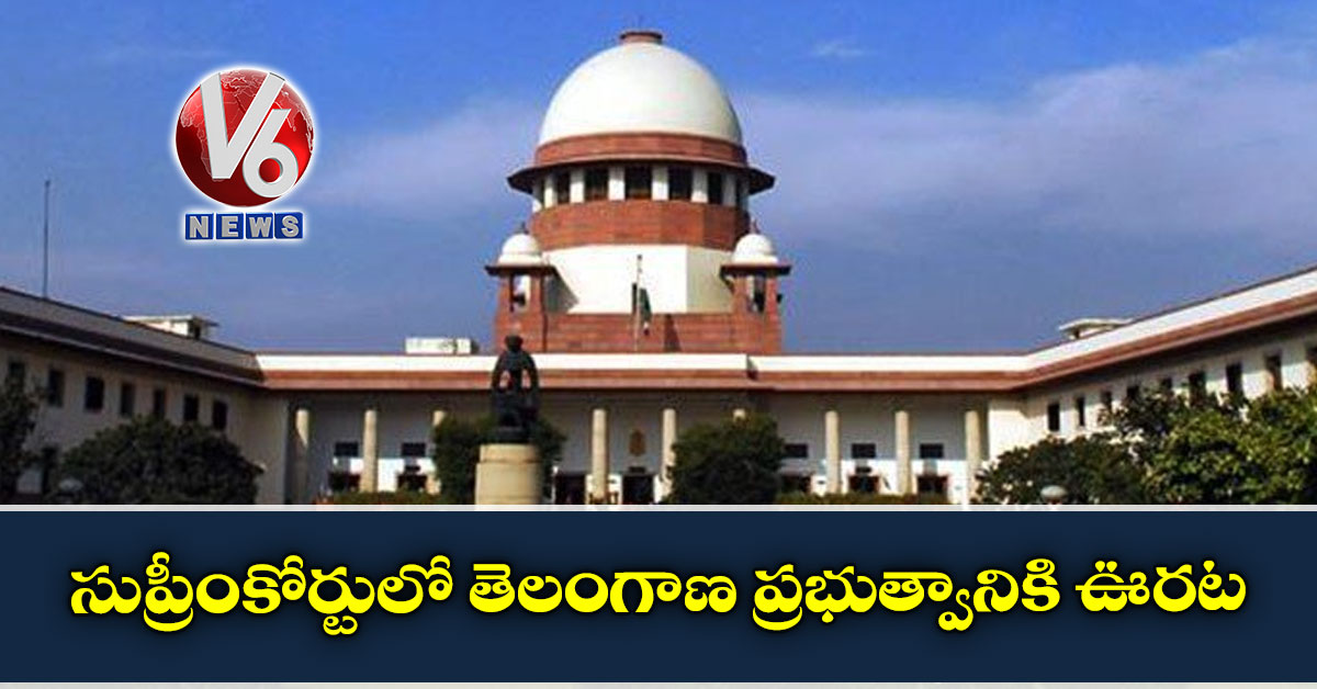 సుప్రీంకోర్టులో తెలంగాణ ప్రభుత్వానికి ఊరట