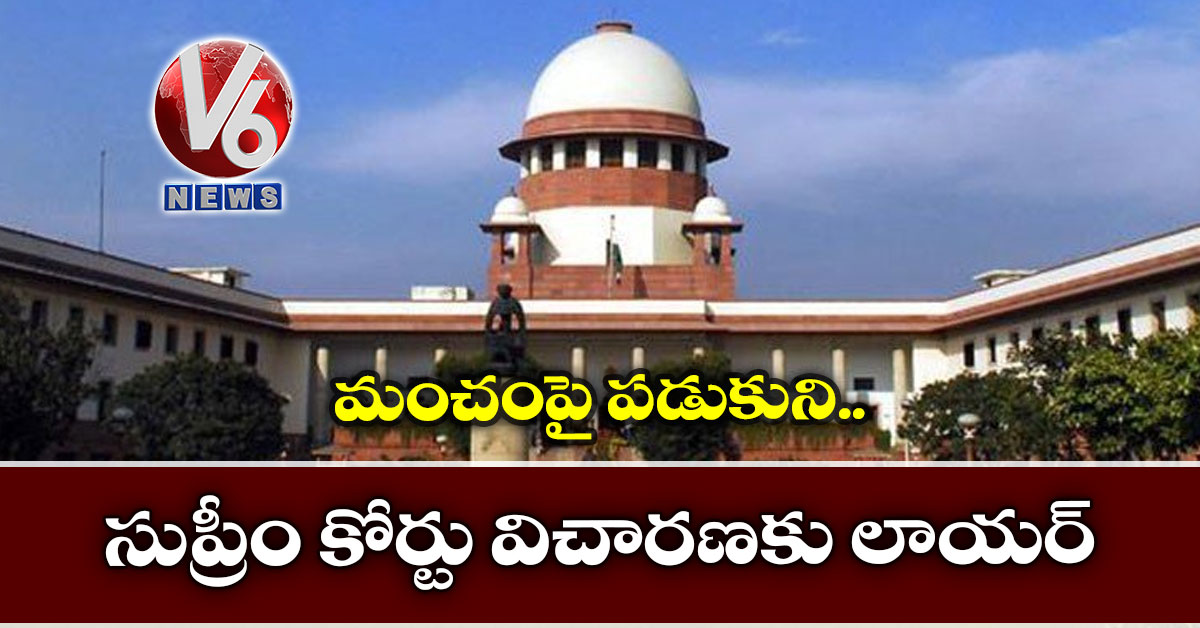 మంచంపై పడుకుని.. సుప్రీం కోర్టు విచారణకు లాయర్