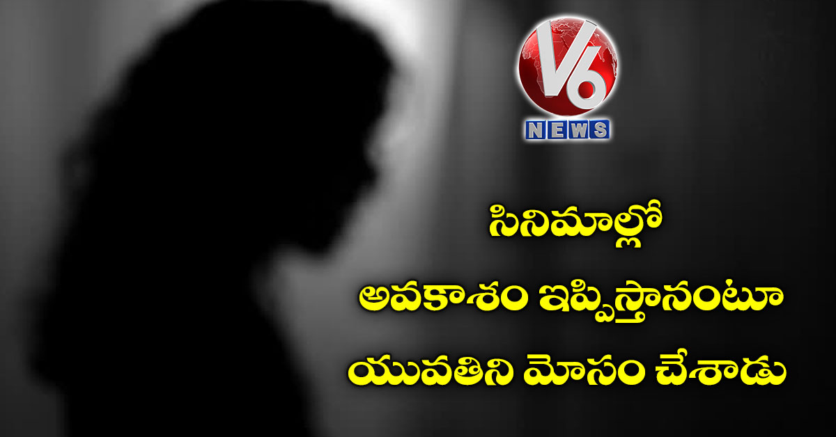 సినిమాల్లో అవకాశం ఇప్పిస్తానంటూ యువతిని మోసం చేశాడు