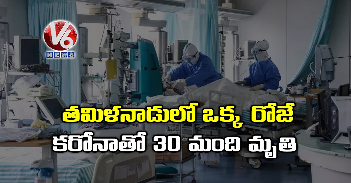 త‌మిళ‌నాడులో ఒక్క రోజే క‌రోనాతో 30 మంది మృతి