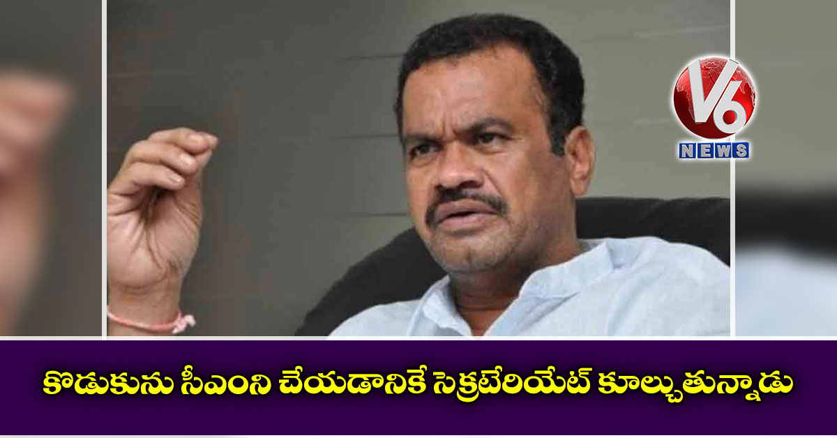కొడుకును సీఎంని చేయడానికే సెక్రటేరియేట్ కూల్చుతున్నాడు