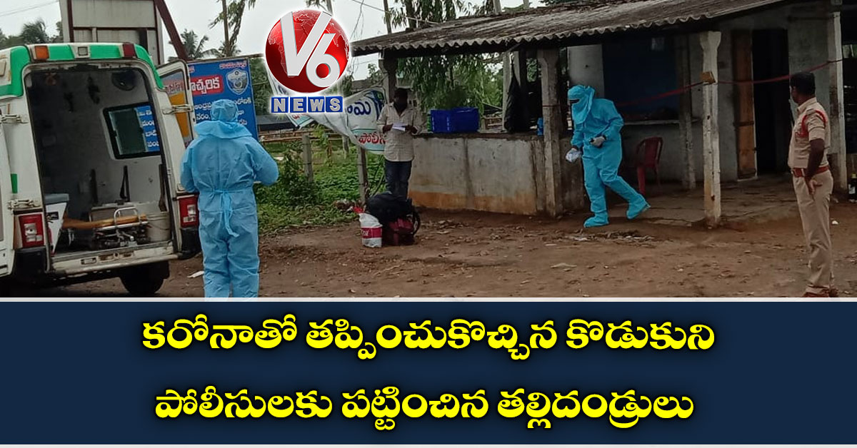 కరోనాతో తప్పించుకొచ్చిన కొడుకుని పోలీసులకు పట్టించిన తల్లిదండ్రులు