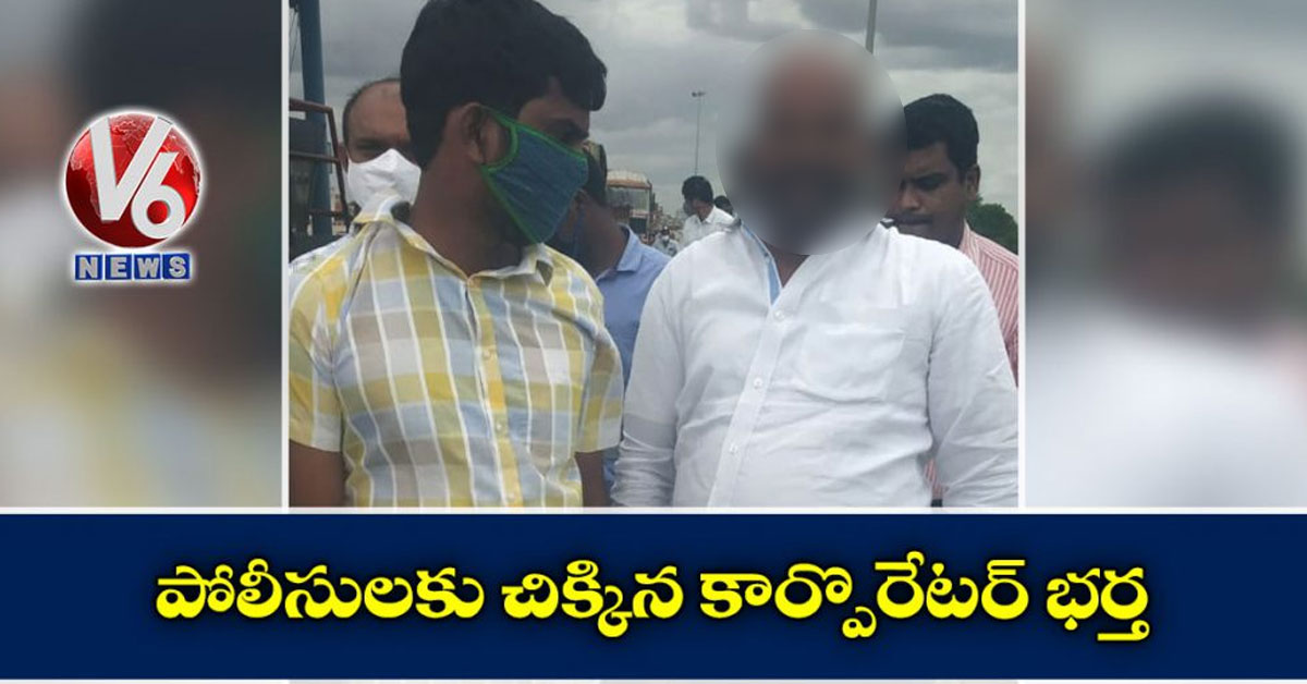 పోలీసుల‌కు చిక్కిన‌ కార్పొరేట‌ర్ భ‌ర్త