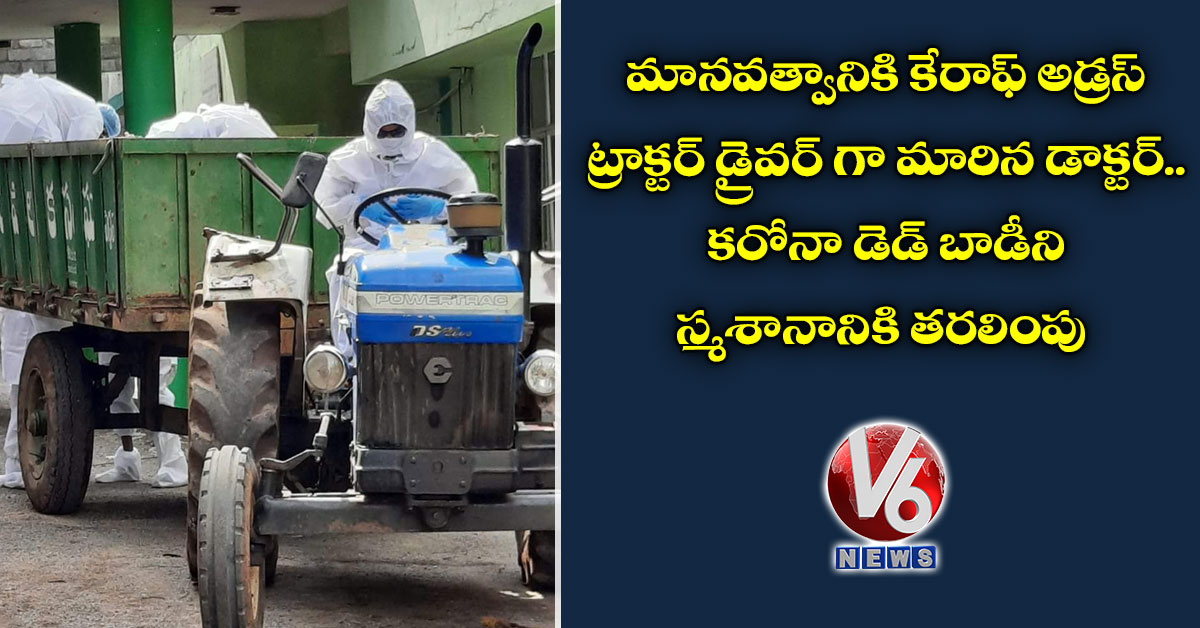మాన‌వ‌త్వానికి కేరాఫ్ అడ్ర‌స్: ట్రాక్ట‌ర్ డ్రైవ‌ర్ గా మారిన డాక్ట‌ర్.. కరోనా డెడ్ బాడీని స్మశానానికి త‌ర‌లింపు