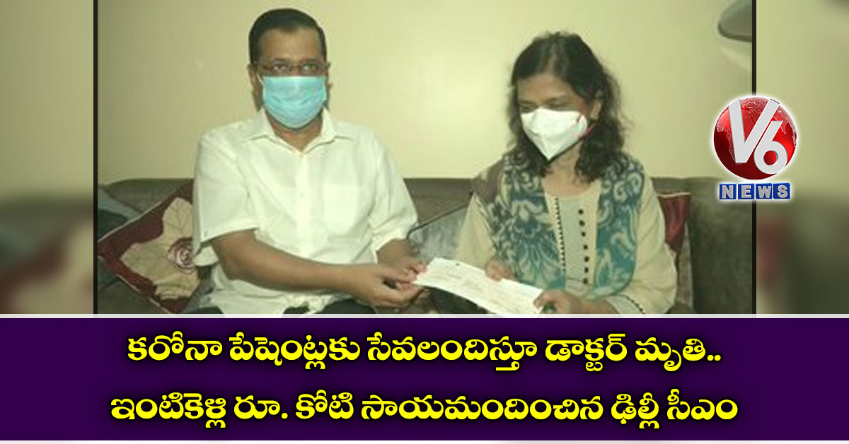 కరోనా పేషెంట్లకు సేవలందిస్తూ డాక్టర్ మృతి.. ఇంటికెళ్లి రూ. కోటి సాయమందించిన ఢిల్లీ సీఎం