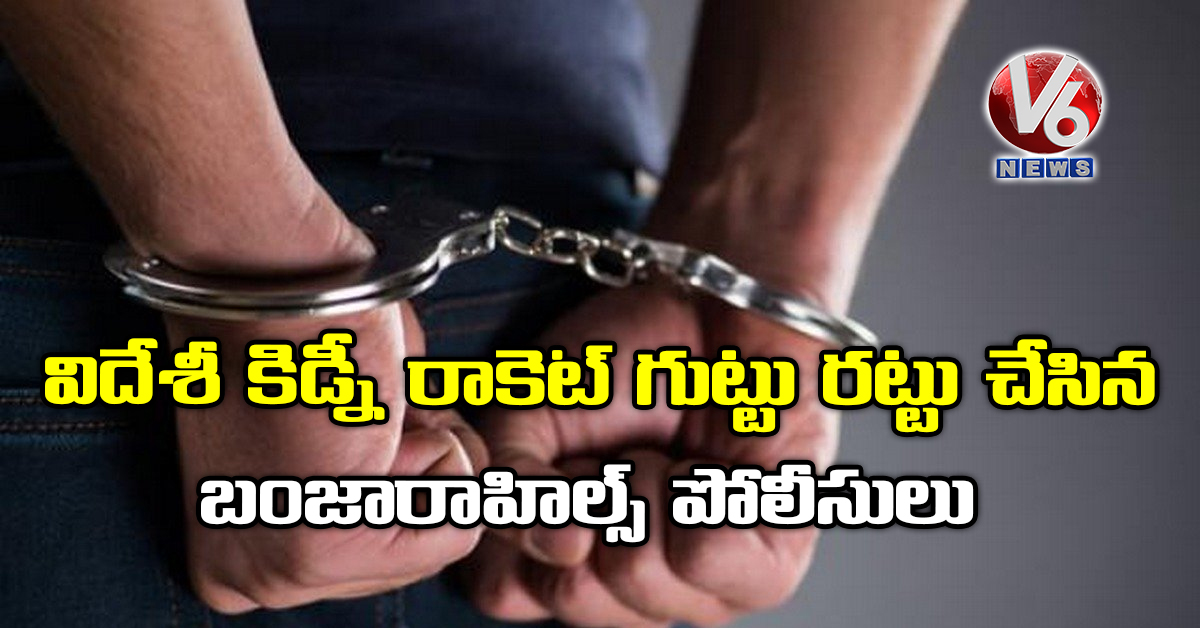 విదేశీ కిడ్నీ రాకెట్ గుట్టు రట్టు చేసిన బంజారాహిల్స్ పోలీసులు