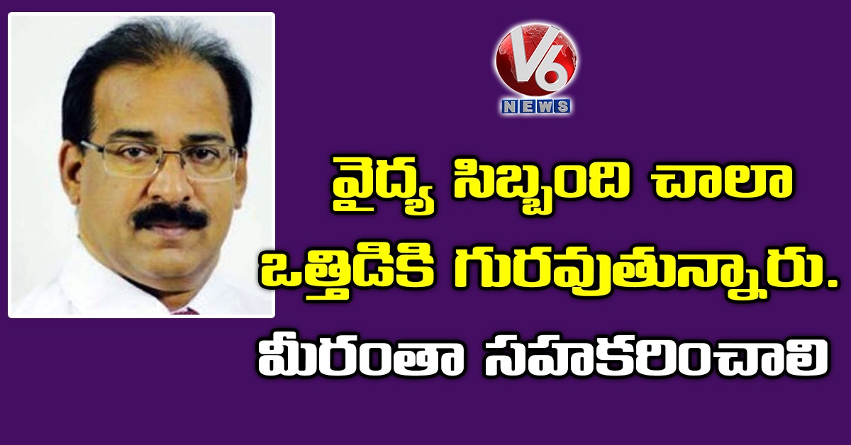 వైద్య సిబ్బంది చాలా ఒత్తిడికి గురవుతున్నారు. అందరూ స‌హ‌క‌రించాలి