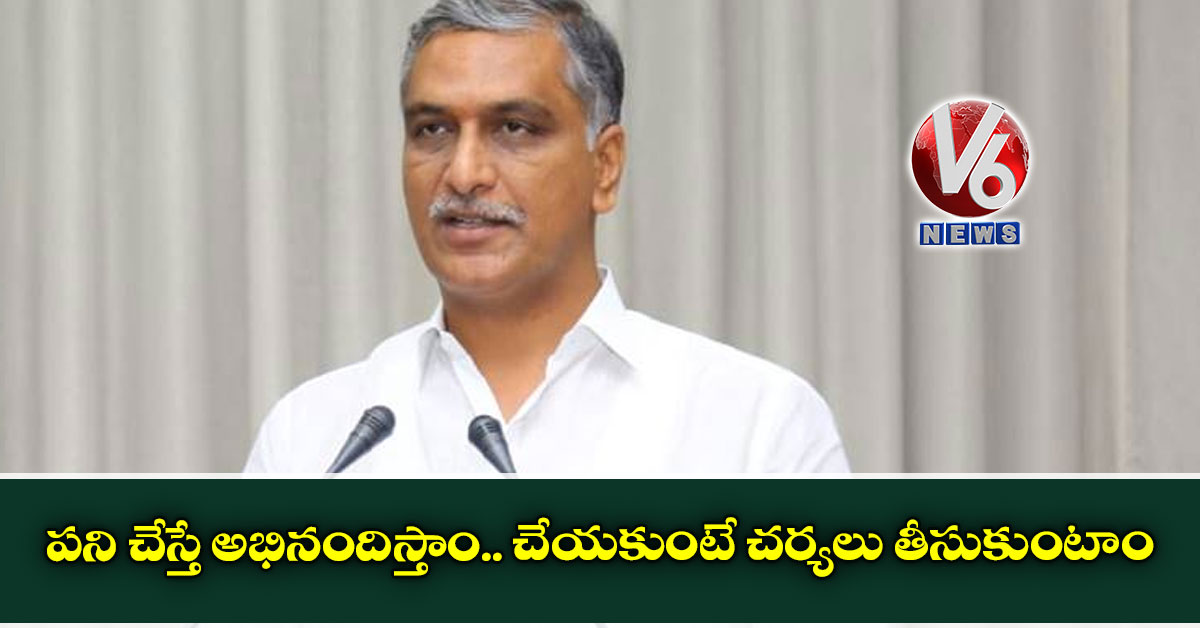 పని చేస్తే అభినందిస్తాం.. చేయకుంటే చర్యలు తీసుకుంటాం