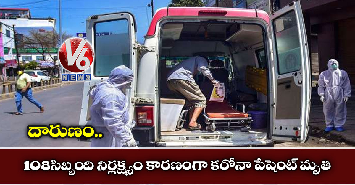 దారుణం.. 108 సిబ్బంది నిర్లక్ష్యం కారణంగా కరోనా పేషెంట్ మృతి