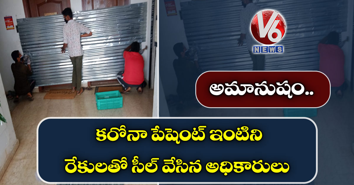 అమానుషం.. కరోనా పేషెంట్ ఇంటిని రేకులతో సీల్ వేసిన అధికారులు