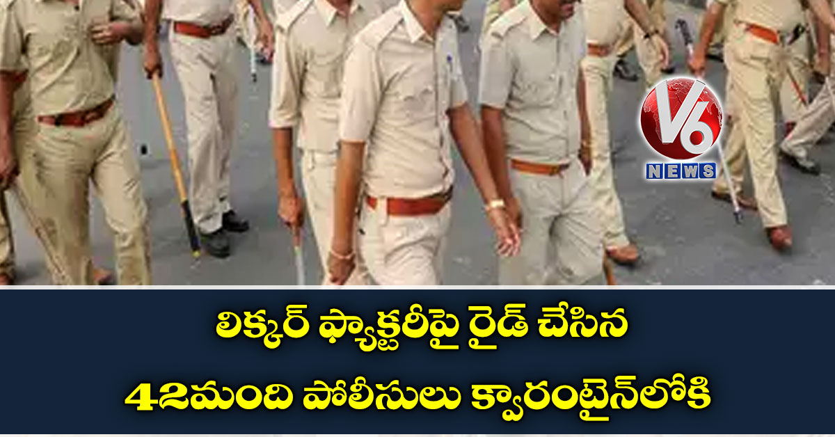 లిక్కర్ ఫ్యాక్టరీపై రైడ్ చేసిన 42 మంది పోలీసులు క్వారంటైన్లోకి