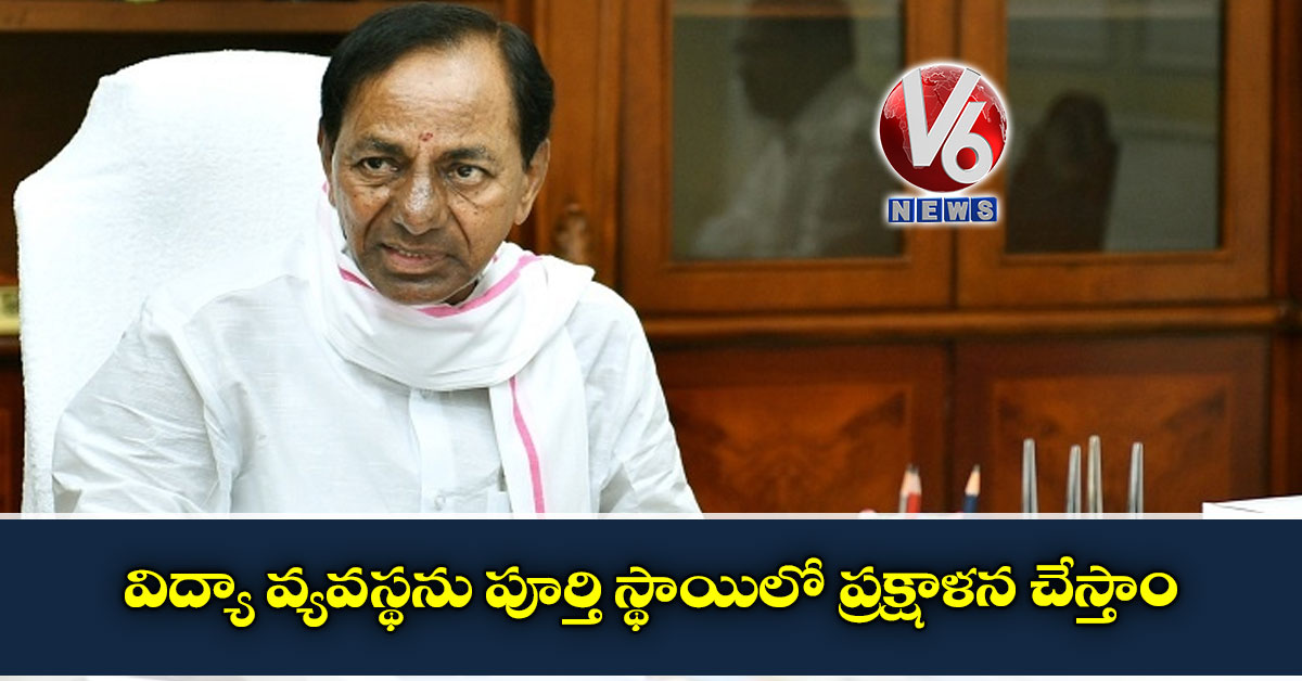 విద్యా వ్యవస్థను పూర్తి స్థాయిలో ప్రక్షాళన చేస్తాం
