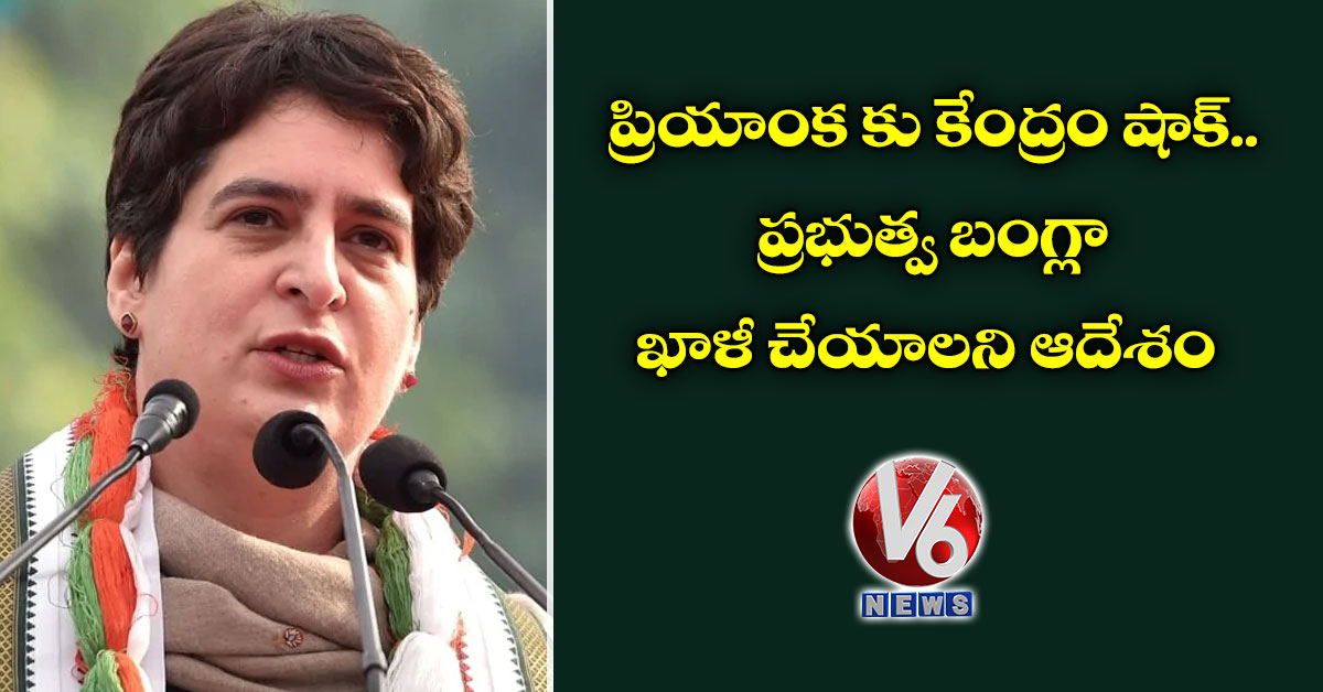 ప్రియాంక కు కేంద్రం షాక్.. ప్రభుత్వ బంగ్లా ఖాళీ చేయాలని ఆదేశం