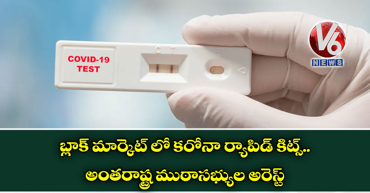 బ్లాక్ మార్కెట్ లో క‌రోనా ర్యాపిడ్ కిట్స్ ..అంత‌రాష్ట్ర ముఠాస‌భ్యుల అరెస్ట్