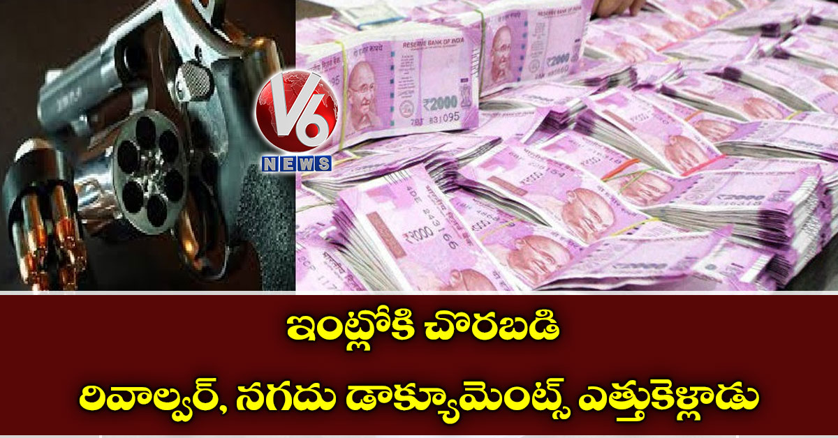 ఇంట్లోకి చొరబడి రివాల్వర్, నగదు డాక్యూమెంట్స్ ఎత్తుకెళ్లాడు