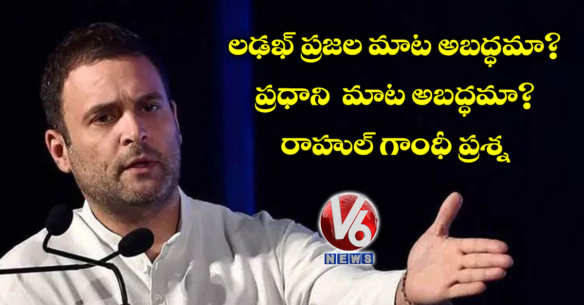 ల‌ఢఖ్ ప్ర‌జ‌ల మాట అబ‌ద్ధ‌మా? ప‌్ర‌ధాని మాట అబ‌ద్ధ‌మా? రాహుల్ గాంధీ ప్ర‌శ్న‌