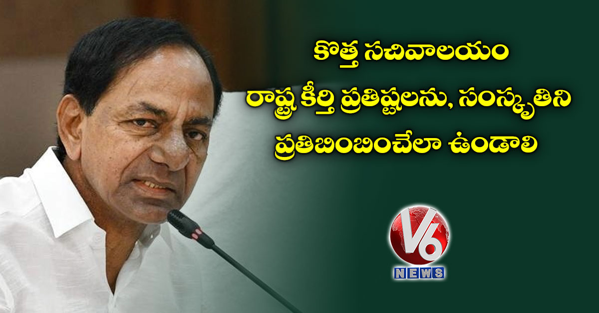 కొత్త స‌చివాల‌యం రాష్ట్ర కీర్తి ప్రతిష్టలను, సంస్కృతిని ప్రతిబింబించేలా ఉండాలి