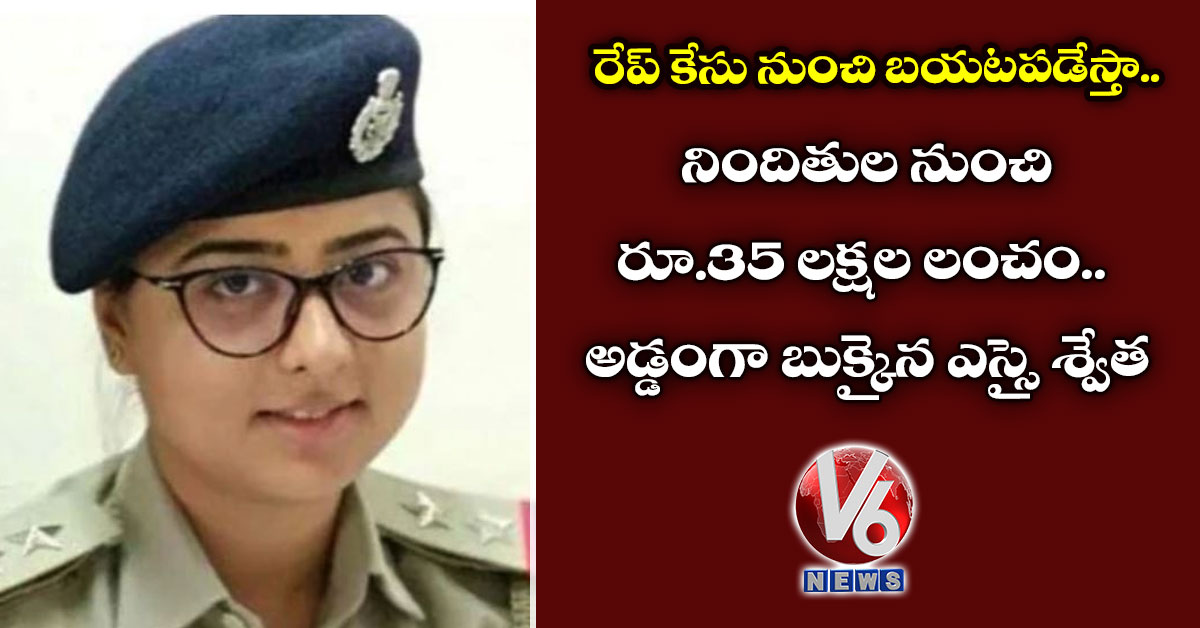 రేప్ కేసు నుంచి బయటపడేస్తా: నిందితుల నుంచి రూ.35 లక్షల లంచం.. అడ్డంగా బుక్కైన ఎస్సై శ్వేత
