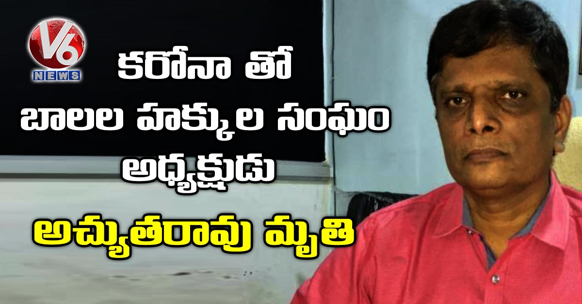 క‌రోనా తో బాలల హక్కుల సంఘం అధ్యక్షుడు అచ్యుతరావు మృతి