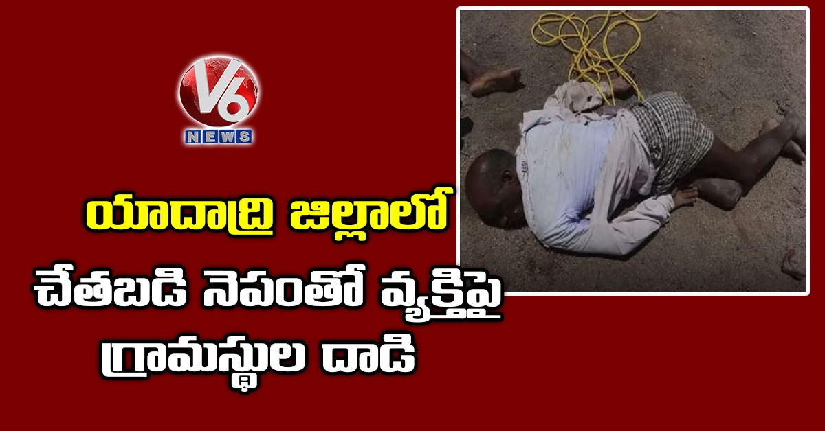 యాదాద్రి జిల్లాలో చేతబడి నెపంతో వ్యక్తిపై గ్రామస్థుల దాడి