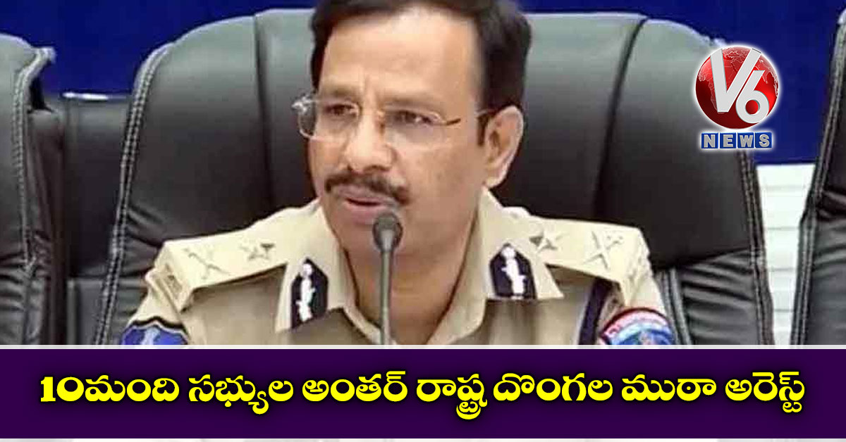 10 మంది స‌భ్యుల అంత‌ర్ ‌రాష్ట్ర దొంగ‌ల ముఠా అరెస్ట్