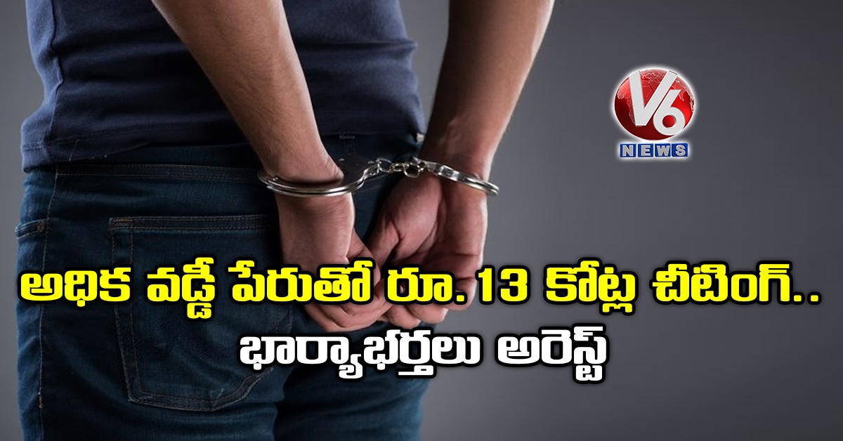 అధిక వడ్డీ పేరుతో రూ.13 కోట్ల చీటింగ్..భార్యాభర్తలు అరెస్ట్