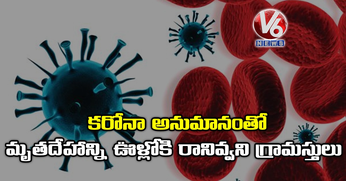 కరోనా అనుమానంతో మృతదేహాన్ని ఊళ్లోకి రానివ్వని గ్రామస్తులు