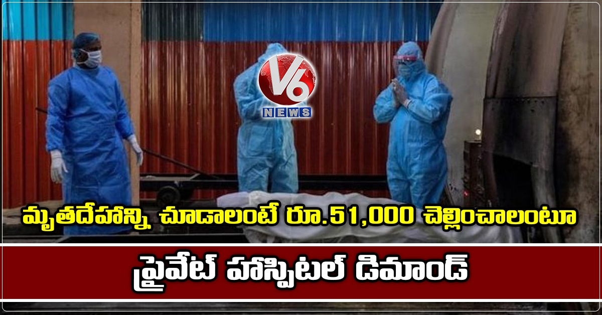 మృత‌దేహాన్ని చూడాలంటే రూ.51,000 చెల్లించాలంటూ ప్రైవేట్ హాస్పిట‌ల్ డిమాండ్