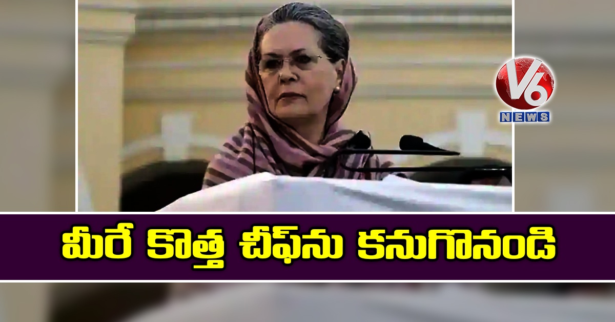 మీరే కొత్త చీఫ్ను కనుగొనండి: సోనియా గాంధీ!