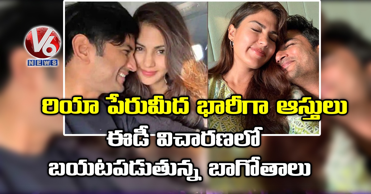 రియా పేరుమీద‌ భారీగా ఆస్తులు : ఈడీ విచార‌ణ‌లో బ‌య‌ట‌ప‌డుతున్న బాగోతాలు