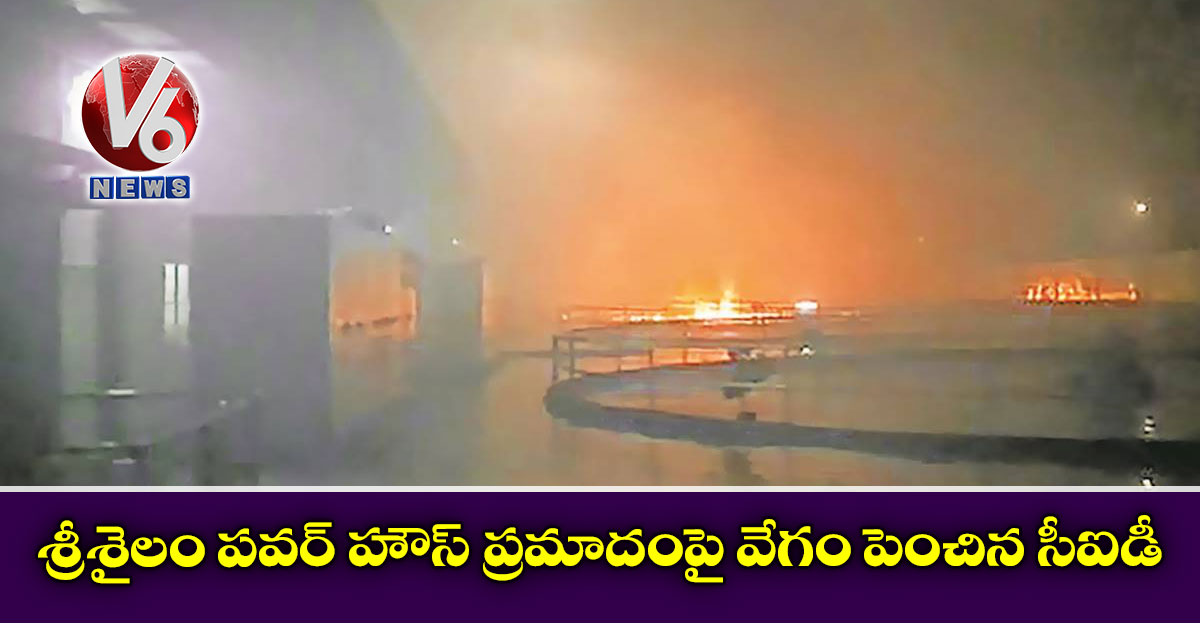 శ్రీశైలం పవర్ హౌస్ ప్రమాదంపై వేగం పెంచిన సీఐడీ