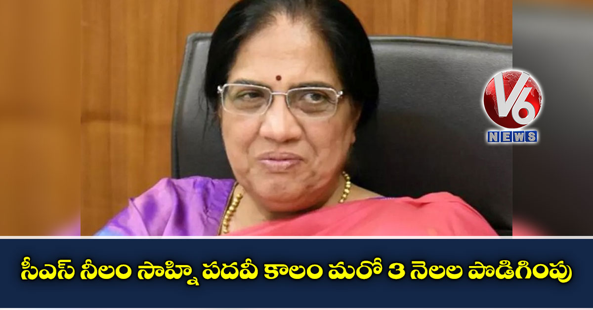 సీఎస్ నీలం సాహ్ని పదవీ కాలం మరో 3 నెలల పొడిగింపు