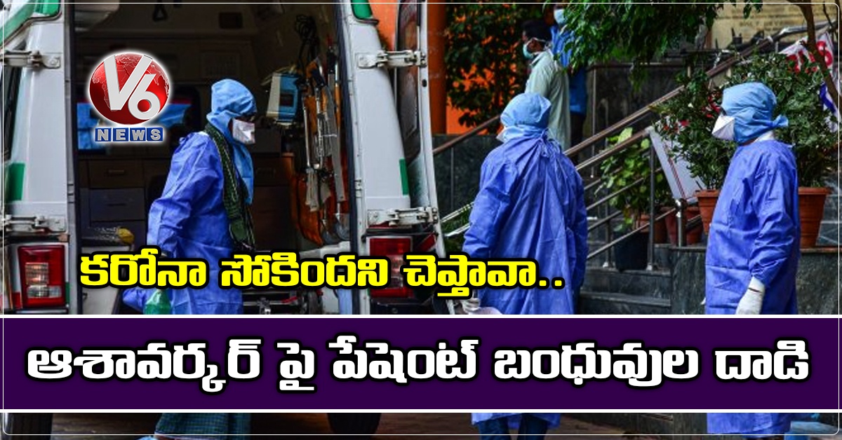 కరోనా సోకిందని చెప్తావా..ఆశావర్కర్ పై పేషెంట్ బంధువుల దాడి