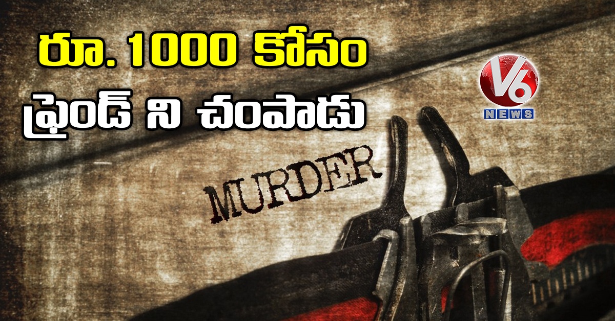 రూ.1000 కోసం ఫ్రెండ్ ని చంపాడు